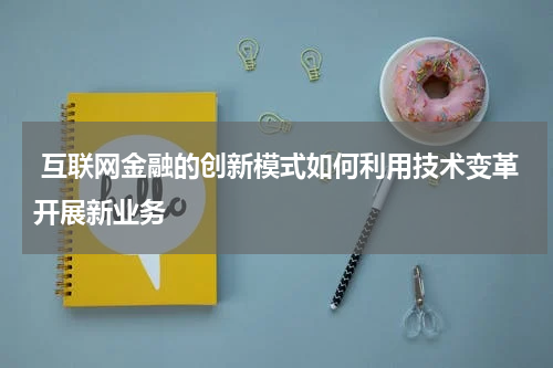  互联网金融的创新模式如何利用技术变革开展新业务