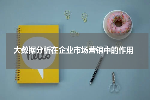 大数据分析在企业市场营销中的作用