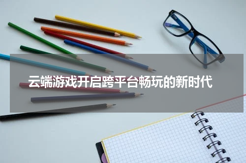 云端游戏开启跨平台畅玩的新时代