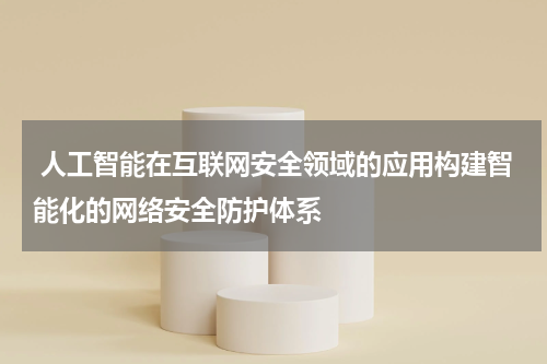 人工智能在互联网安全领域的应用构建智能化的网络安全防护体系
