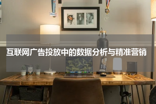 互联网广告投放中的数据分析与精准营销