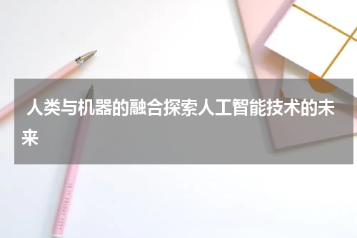 人类与机器的融合探索人工智能技术的未来