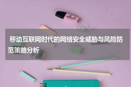 移动互联网时代的网络安全威胁与风险防范策略分析