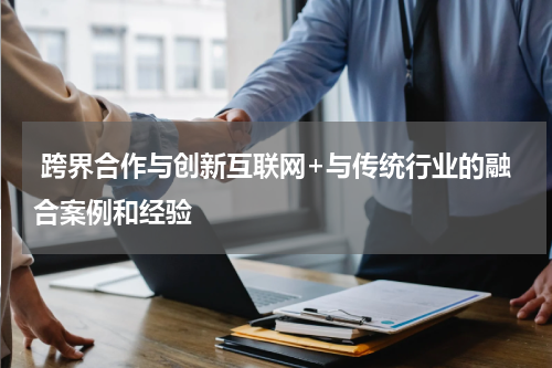  跨界合作与创新互联网+与传统行业的融合案例和经验