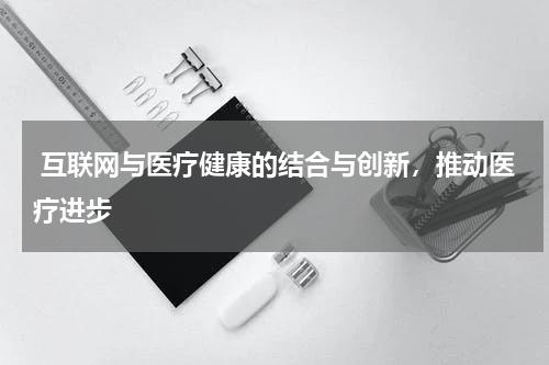 互联网与医疗健康的结合与创新,推动医疗进步