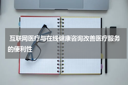  互联网医疗与在线健康咨询改善医疗服务的便利性