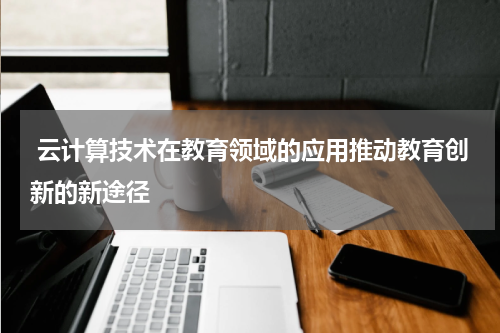  云计算技术在教育领域的应用推动教育创新的新途径