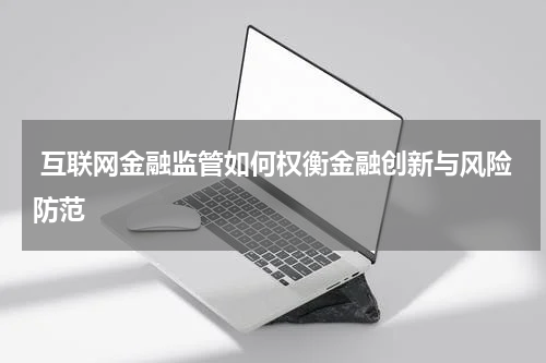  互联网金融监管如何权衡金融创新与风险防范