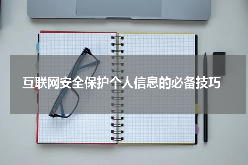  互联网安全保护个人信息的必备技巧