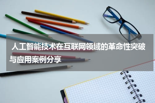  人工智能技术在互联网领域的革命性突破与应用案例分享