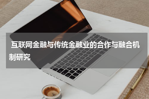  互联网金融与传统金融业的合作与融合机制研究