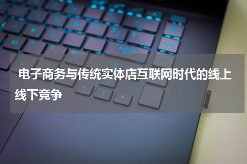  电子商务与传统实体店互联网时代的线上线下竞争
