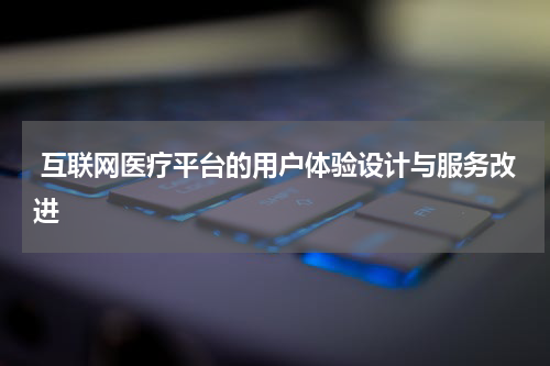  互联网医疗平台的用户体验设计与服务改进