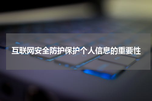 互联网安全防护保护个人信息的重要性
