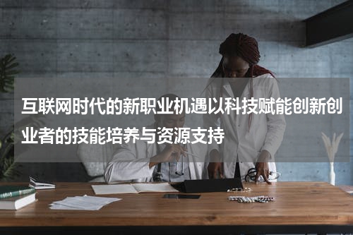 互联网时代的新职业机遇以科技赋能创新创业者的技能培养与资源支持