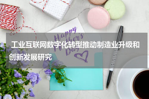  工业互联网数字化转型推动制造业升级和创新发展研究