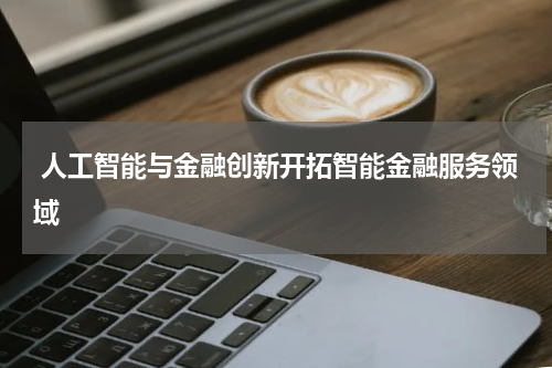  人工智能与金融创新开拓智能金融服务领域