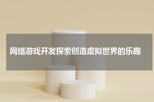  网络游戏开发探索创造虚拟世界的乐趣