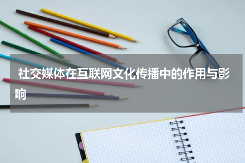 社交媒体在互联网文化传播中的作用与影响