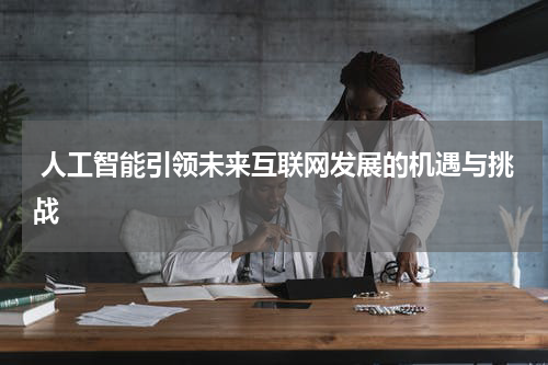 人工智能引领未来互联网发展的机遇与挑战