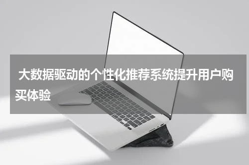  大数据驱动的个性化推荐系统提升用户购买体验