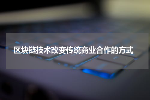  区块链技术改变传统商业合作的方式