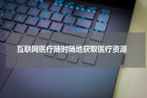  互联网医疗随时随地获取医疗资源