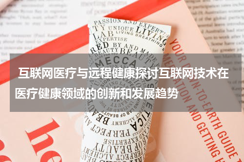 互联网医疗与远程健康探讨互联网技术在医疗健康领域的创新和发展趋势