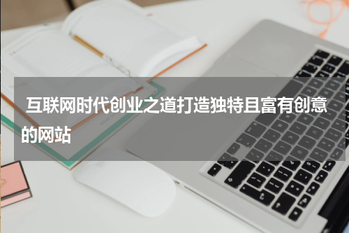  互联网时代创业之道打造独特且富有创意的网站