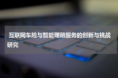  互联网车险与智能理赔服务的创新与挑战研究