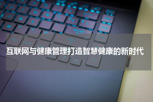  互联网与健康管理打造智慧健康的新时代