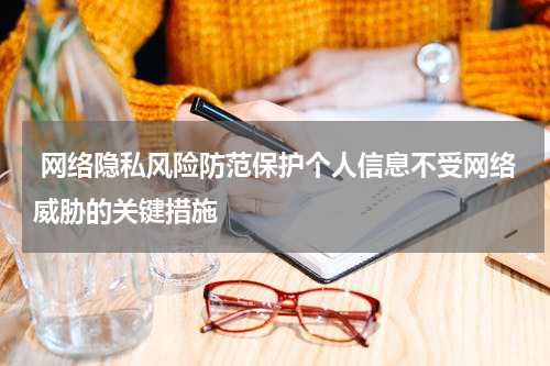 网络隐私风险防范保护个人信息不受网络威胁的关键措施