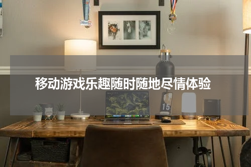  移动游戏乐趣随时随地尽情体验