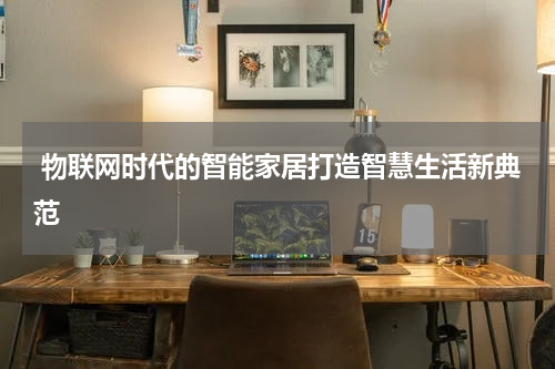 物联网时代的智能家居打造智慧生活新典范