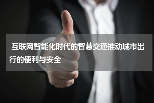  互联网智能化时代的智慧交通推动城市出行的便利与安全 
