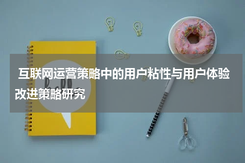  互联网运营策略中的用户粘性与用户体验改进策略研究