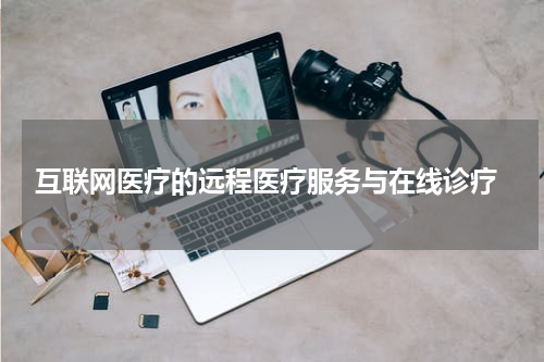 互联网医疗的远程医疗服务与在线诊疗