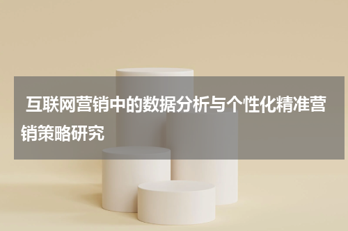  互联网营销中的数据分析与个性化精准营销策略研究