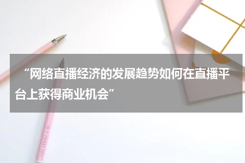  “网络直播经济的发展趋势如何在直播平台上获得商业机会”
