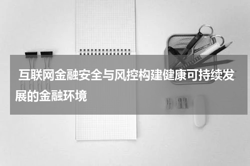 互联网金融安全与风控构建健康可持续发展的金融环境