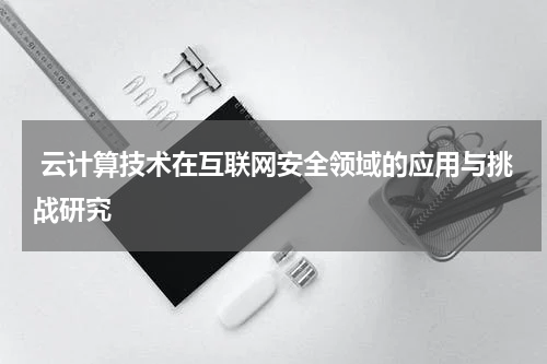 云计算技术在互联网安全领域的应用与挑战研究