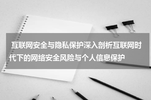 互联网安全与隐私保护深入剖析互联网时代下的网络安全风险与个人信息保护