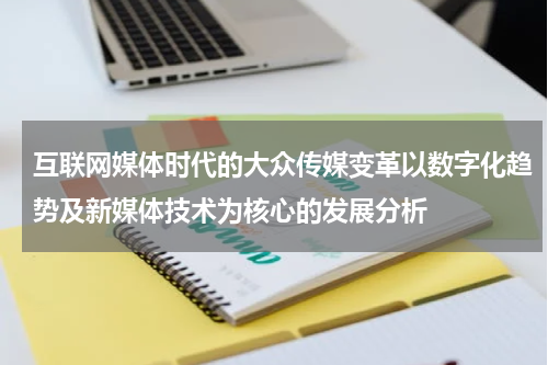 互联网媒体时代的大众传媒变革以数字化趋势及新媒体技术为核心的发展分析