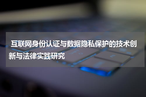 互联网身份认证与数据隐私保护的技术创新与法律实践研究