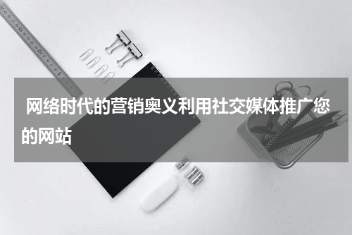  网络时代的营销奥义利用社交媒体推广您的网站