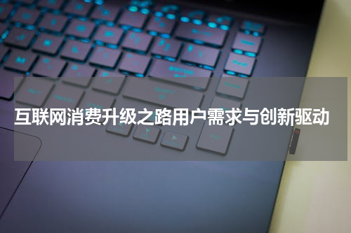 互联网消费升级之路用户需求与创新驱动