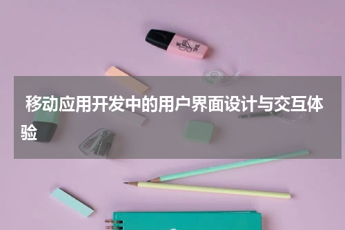  移动应用开发中的用户界面设计与交互体验