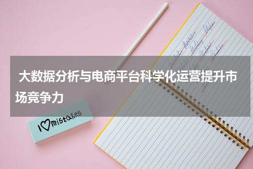  大数据分析与电商平台科学化运营提升市场竞争力