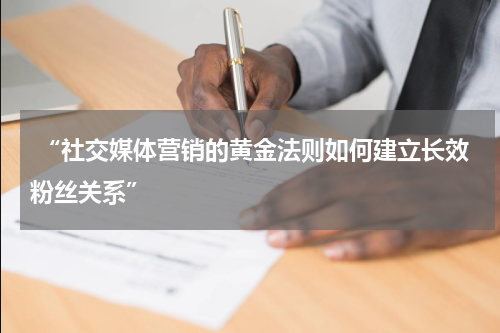  “社交媒体营销的黄金法则如何建立长效粉丝关系”