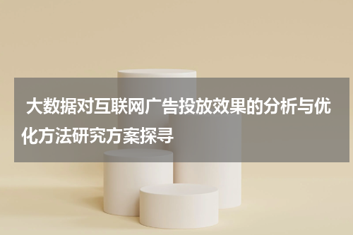  大数据对互联网广告投放效果的分析与优化方法研究方案探寻